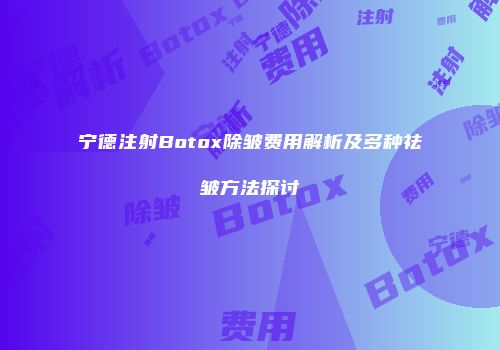 宁德注射Botox除皱费用解析及多种祛皱方法探讨