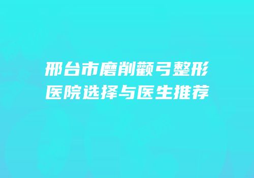 邢台市磨削颧弓整形医院选择与医生推荐