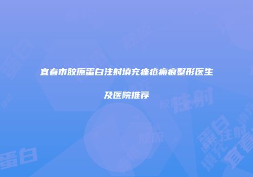 宜春市胶原蛋白注射填充痤疮瘢痕整形医生及医院推荐