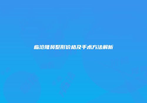 临沧隆鼻整形价格及手术方法解析