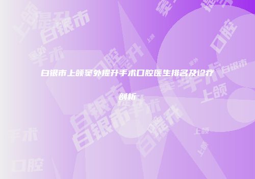 白银市上颌窦外提升手术口腔医生排名及诊疗剖析
