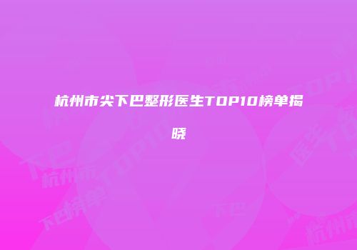 杭州市尖下巴整形医生TOP10榜单揭晓