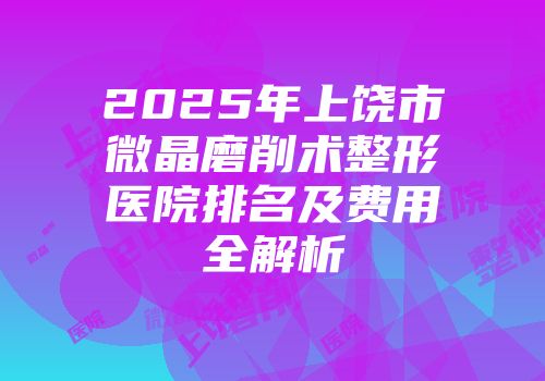 2025年上饶市微晶磨削术整形医院排名及费用全解析