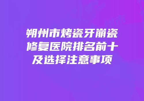 朔州市烤瓷牙崩瓷修复医院排名前十及选择注意事项