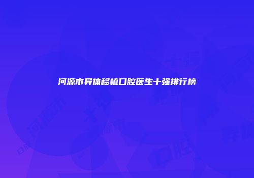 河源市异体移植口腔医生十强排行榜
