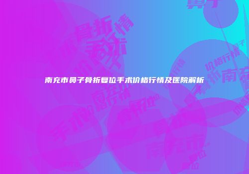 南充市鼻子骨折复位手术价格行情及医院解析