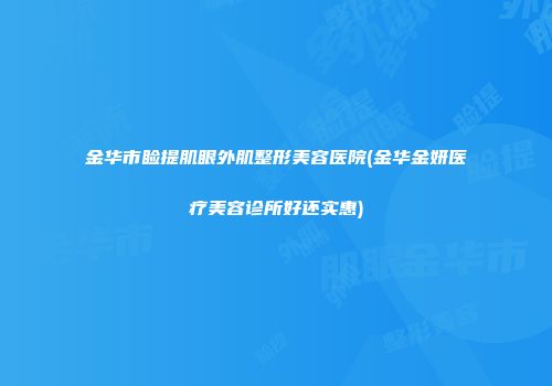 金华市睑提肌眼外肌整形美容医院(金华金妍医疗美容诊所好还实惠)