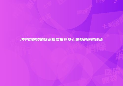 济宁市眼袋消除术医院排行及七家整形医院详情