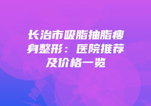 长治市吸脂抽脂瘦身整形：医院推荐及价格一览