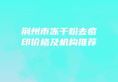 荆州市冻干粉去痘印价格及机构推荐