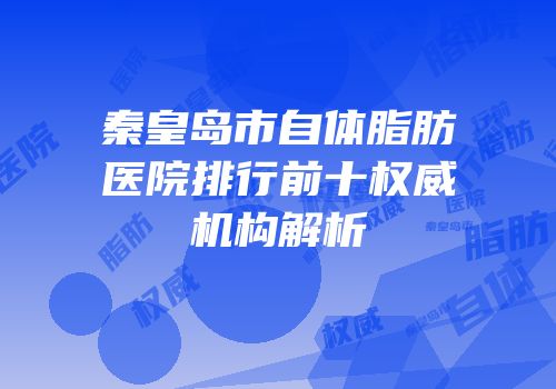 秦皇岛市自体脂肪医院排行前十权威机构解析