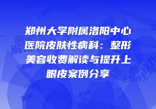 郑州大学附属洛阳中心医院皮肤性病科：整形美容收费解读与提升上眼皮案例分享
