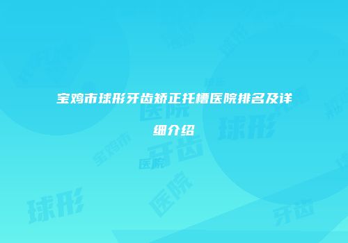 宝鸡市球形牙齿矫正托槽医院排名及详细介绍