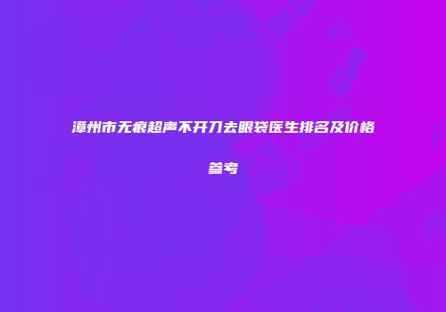 漳州市无痕超声不开刀去眼袋医生排名及价格参考
