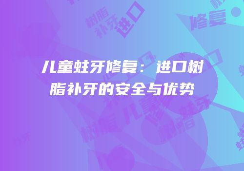 儿童蛀牙修复：进口树脂补牙的安全与优势
