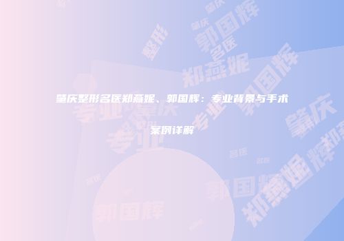 肇庆整形名医郑燕妮、郭国辉：专业背景与手术案例详解
