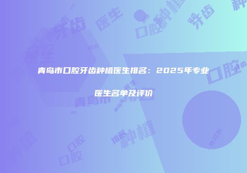 青岛市口腔牙齿种植医生排名：2025年专业医生名单及评价