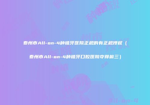 泰州市All-on-4种植牙医院正规的有正规授权（泰州市All-on-4种植牙口腔医院夺得前三）
