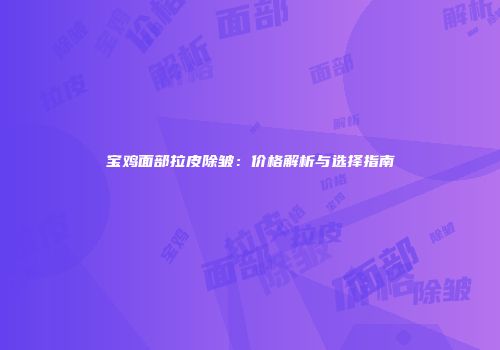 宝鸡面部拉皮除皱：价格解析与选择指南
