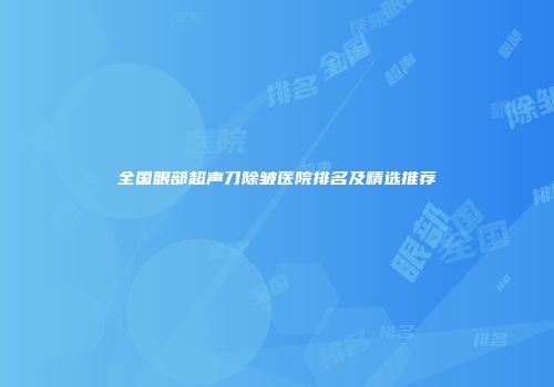 全国眼部超声刀除皱医院排名及精选推荐