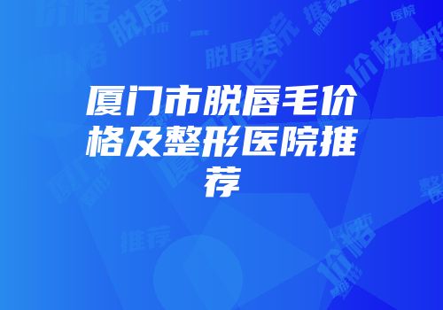 厦门市脱唇毛价格及整形医院推荐