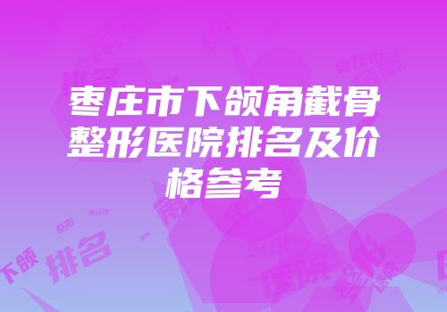 枣庄市下颌角截骨整形医院排名及价格参考
