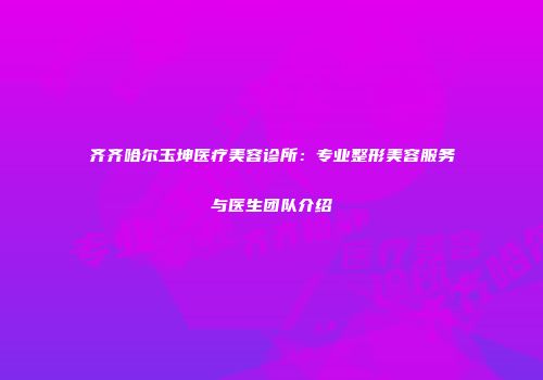 齐齐哈尔玉坤医疗美容诊所：专业整形美容服务与医生团队介绍