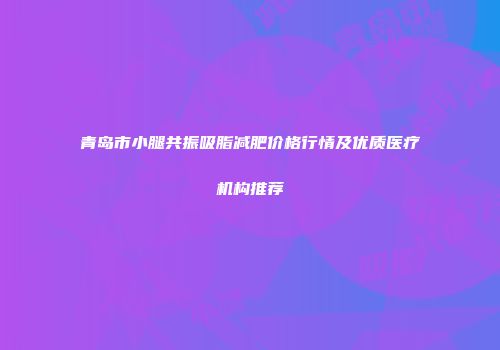 青岛市小腿共振吸脂减肥价格行情及优质医疗机构推荐