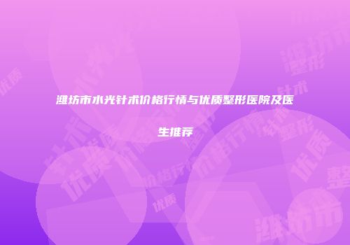 潍坊市水光针术价格行情与优质整形医院及医生推荐