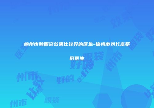 锦州市除眼袋效果比较好的医生-锦州市刘长富整形医生