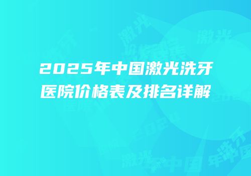 2025年中国激光洗牙医院价格表及排名详解