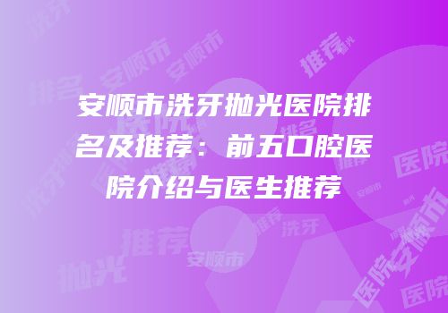 安顺市洗牙抛光医院排名及推荐：前五口腔医院介绍与医生推荐