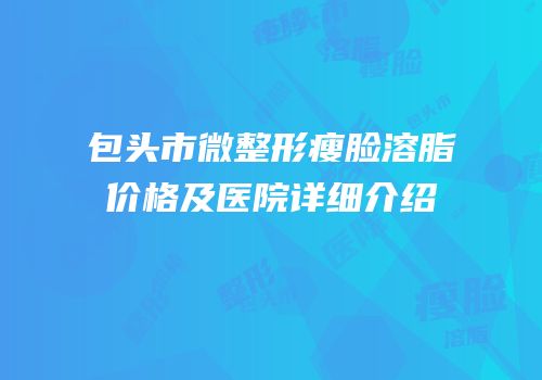 包头市微整形瘦脸溶脂价格及医院详细介绍