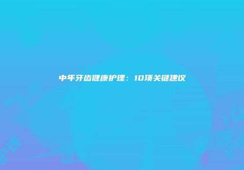 中年牙齿健康护理：10项关键建议