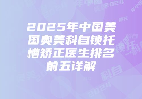 2025年中国美国奥美科自锁托槽矫正医生排名前五详解
