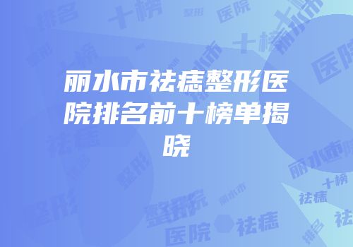 丽水市祛痣整形医院排名前十榜单揭晓