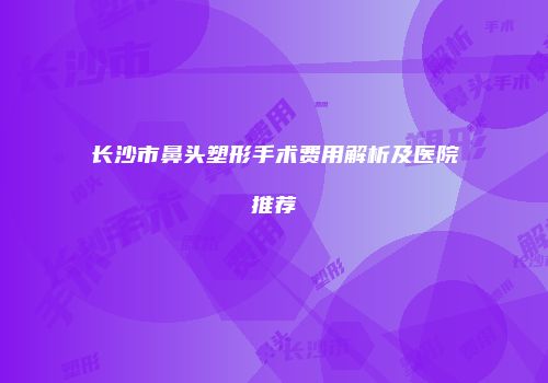 长沙市鼻头塑形手术费用解析及医院推荐