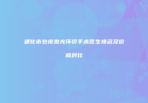 通化市包皮激光环切手术医生排名及价格对比