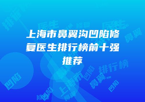 上海市鼻翼沟凹陷修复医生排行榜前十强推荐