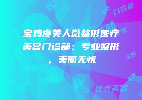 宝鸡虞美人微整形医疗美容门诊部：专业整形，美丽无忧