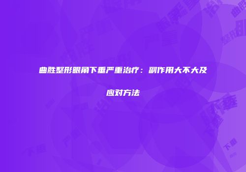 曲胜整形眼角下垂严重治疗：副作用大不大及应对方法