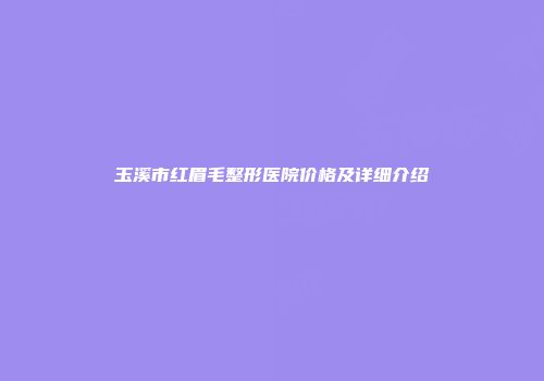 玉溪市红眉毛整形医院价格及详细介绍