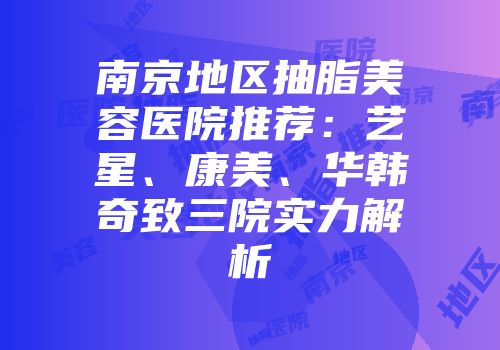 南京地区抽脂美容医院推荐：艺星、康美、华韩奇致三院实力解析
