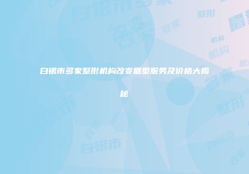 白银市多家整形机构改变眉型服务及价格大揭秘