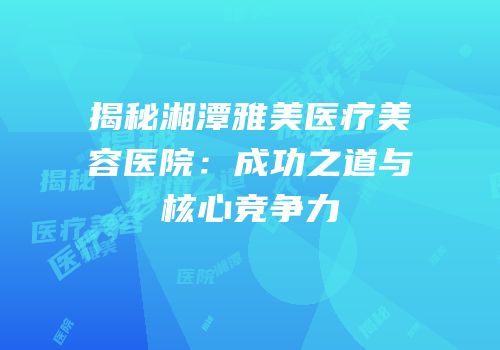 揭秘湘潭雅美医疗美容医院：成功之道与核心竞争力