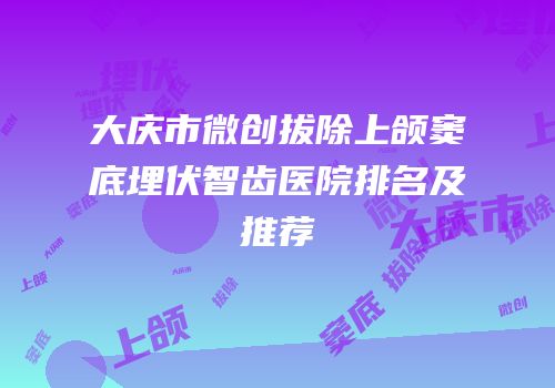 大庆市微创拔除上颌窦底埋伏智齿医院排名及推荐