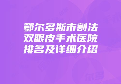 鄂尔多斯市割法双眼皮手术医院排名及详细介绍