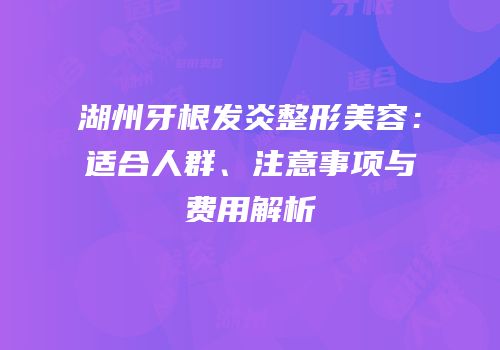 湖州牙根发炎整形美容：适合人群、注意事项与费用解析