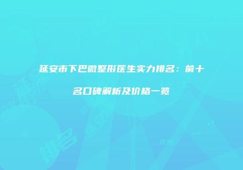 延安市下巴微整形医生实力排名：前十名口碑解析及价格一览