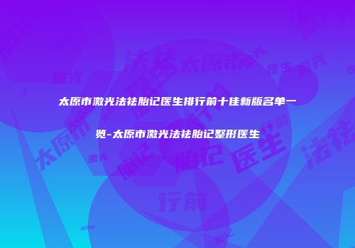 太原市激光法祛胎记医生排行前十佳新版名单一览-太原市激光法祛胎记整形医生